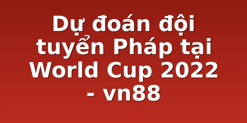 Dự đoán đội tuyển Pháp tại World Cup 2022 - vn88
