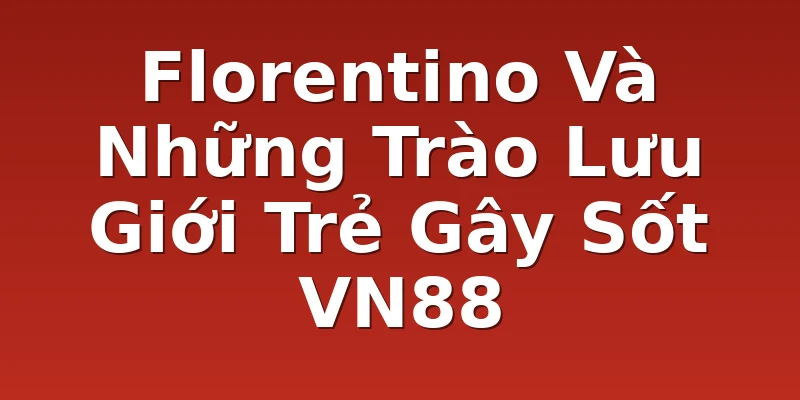 Florentino Và Những Trào Lưu Giới Trẻ Gây Sốt VN88