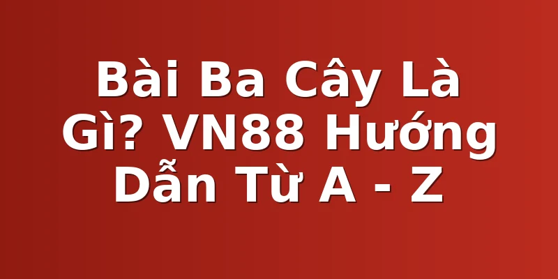 Bài Ba Cây Là Gì? VN88 Hướng Dẫn Từ A - Z