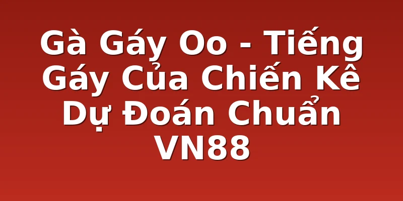Gà Gáy Oo - Tiếng Gáy Của Chiến Kê Dự Đoán Chuẩn VN88
