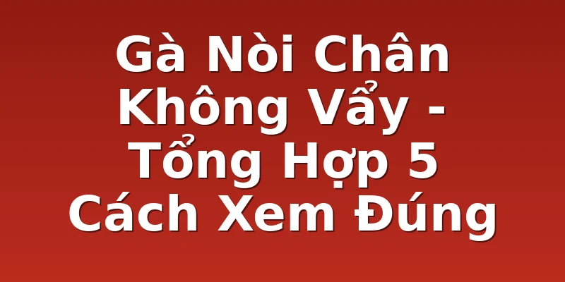 Gà Nòi Chân Không Vẩy - Tổng Hợp 5 Cách Xem Đúng