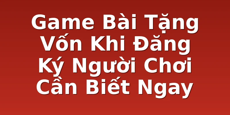 Game Bài Tặng Vốn Khi Đăng Ký Người Chơi Cần Biết Ngay