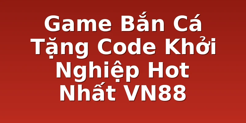 Game Bắn Cá Tặng Code Khởi Nghiệp Hot Nhất VN88