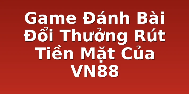 Game Đánh Bài Đổi Thưởng Rút Tiền Mặt Của VN88