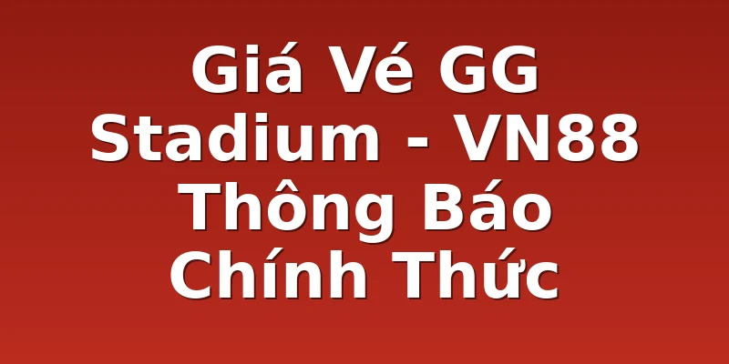 Giá Vé GG Stadium - VN88 Thông Báo Chính Thức