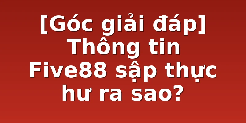 [Góc giải đáp] Thông tin Five88 sập thực hư ra sao?