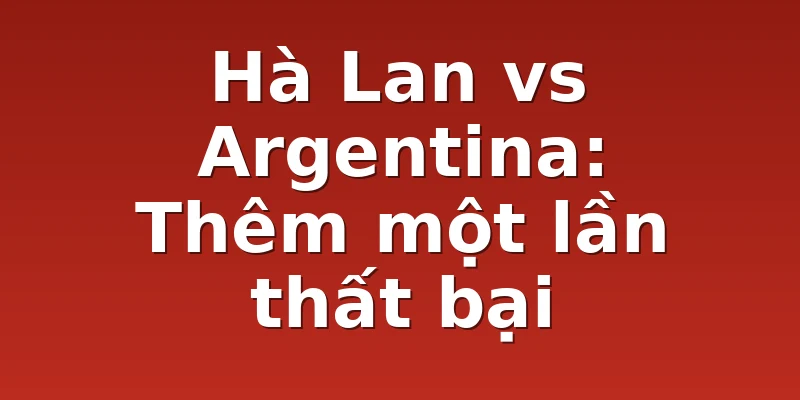 Hà Lan vs Argentina: Thêm một lần thất bại