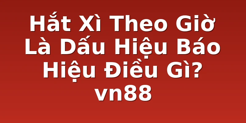 Hắt Xì Theo Giờ Là Dấu Hiệu Báo Hiệu Điều Gì? vn88