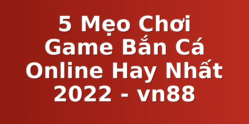 5 Mẹo Chơi Game Bắn Cá Online Hay Nhất 2022 - vn88
