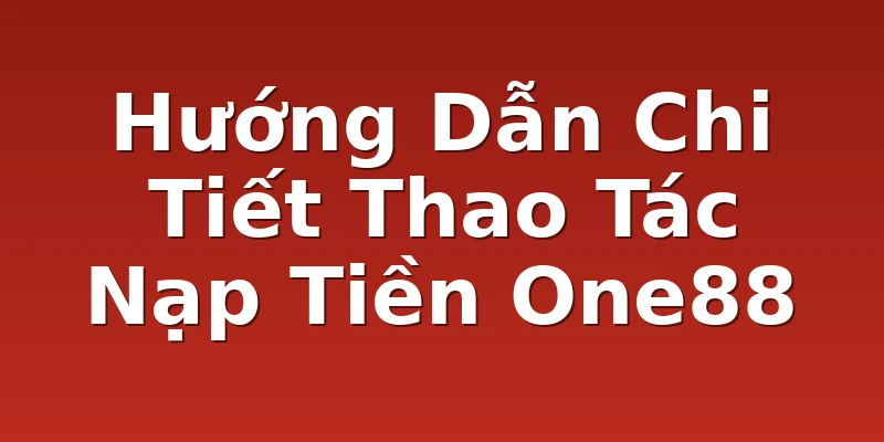 Hướng Dẫn Chi Tiết Thao Tác Nạp Tiền One88