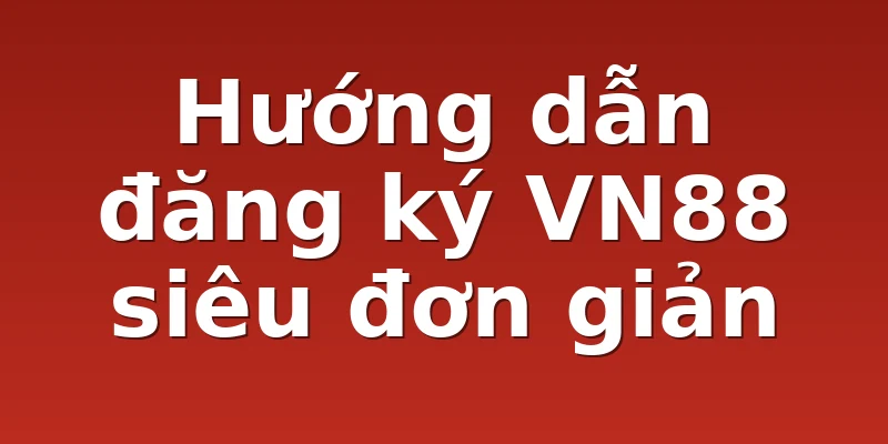 Hướng dẫn đăng ký VN88 siêu đơn giản
