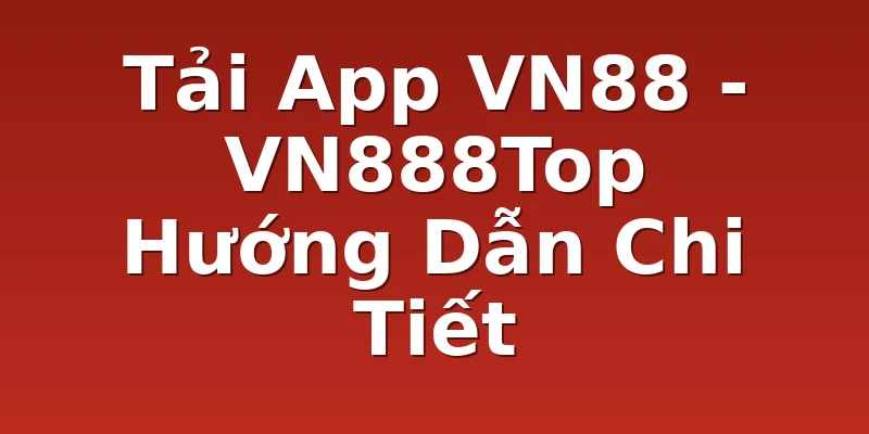 Tải App VN88 - VN888Top Hướng Dẫn Chi Tiết