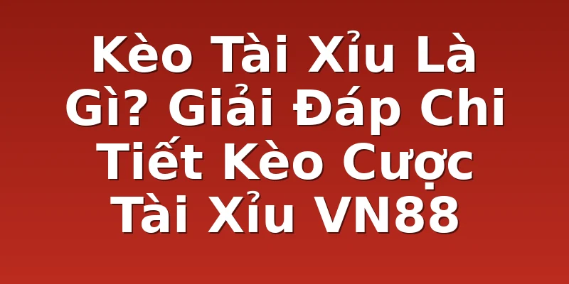 Kèo Tài Xỉu Là Gì? Giải Đáp Chi Tiết Kèo Cược Tài Xỉu VN88