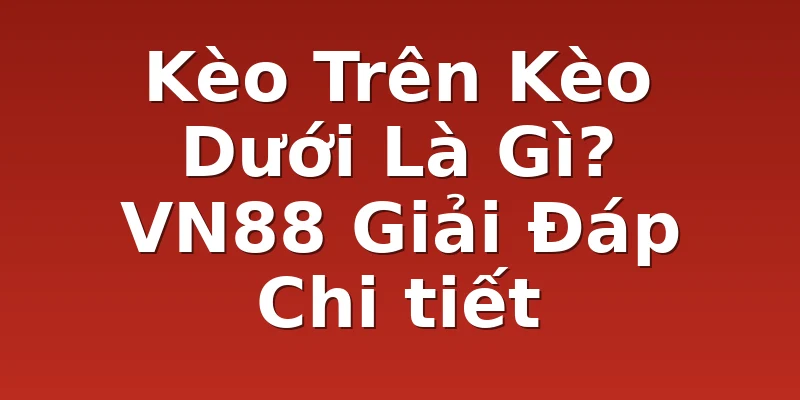 Kèo Trên Kèo Dưới Là Gì? VN88 Giải Đáp Chi tiết