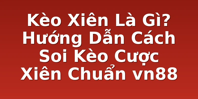 Kèo Xiên Là Gì? Hướng Dẫn Cách Soi Kèo Cược Xiên Chuẩn vn88