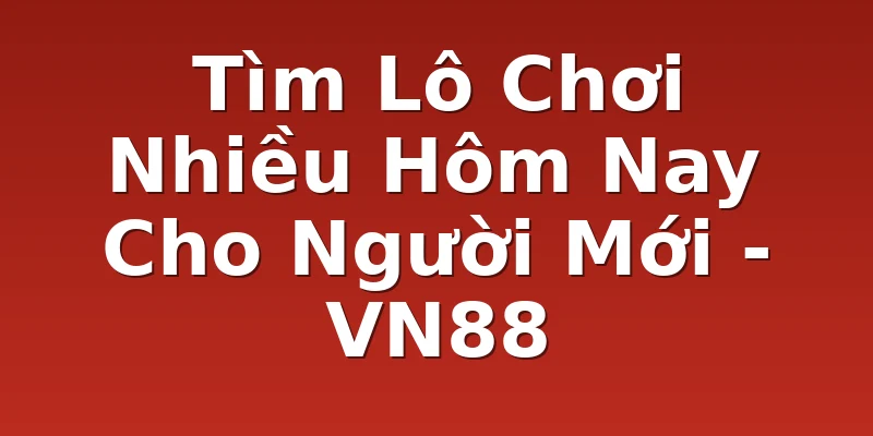 Tìm Lô Chơi Nhiều Hôm Nay Cho Người Mới - VN88