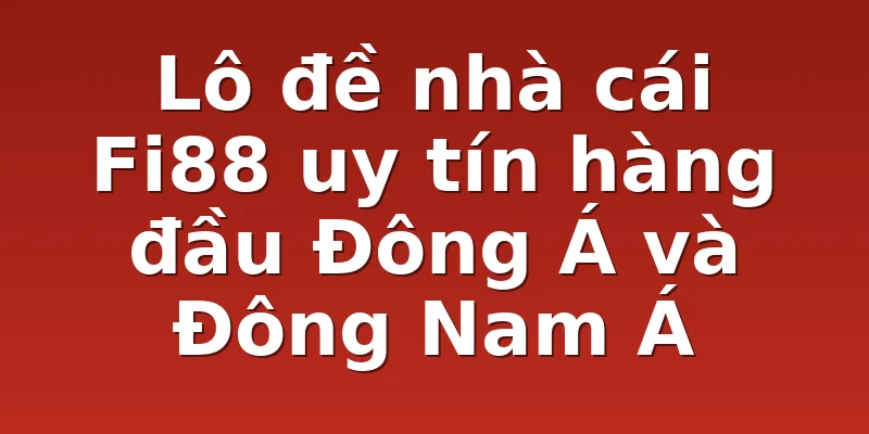 Lô đề nhà cái Fi88 uy tín hàng đầu Đông Á và Đông Nam Á