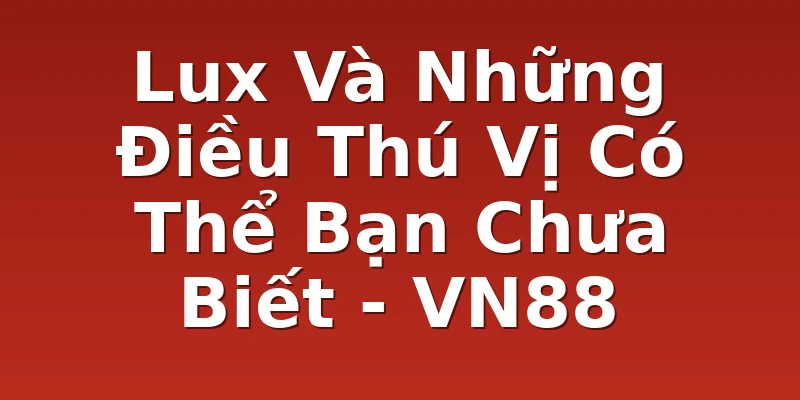 Lux Và Những Điều Thú Vị Có Thể Bạn Chưa Biết - VN88