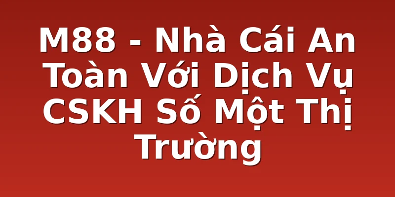 M88 - Nhà Cái An Toàn Với Dịch Vụ CSKH Số Một Thị Trường