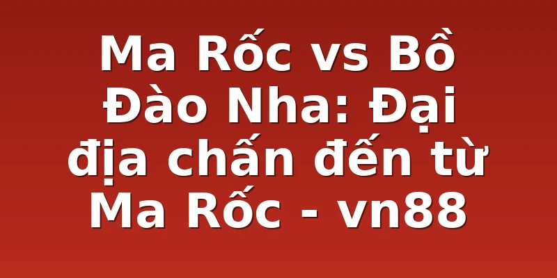 Ma Rốc vs Bồ Đào Nha: Đại địa chấn đến từ Ma Rốc - vn88