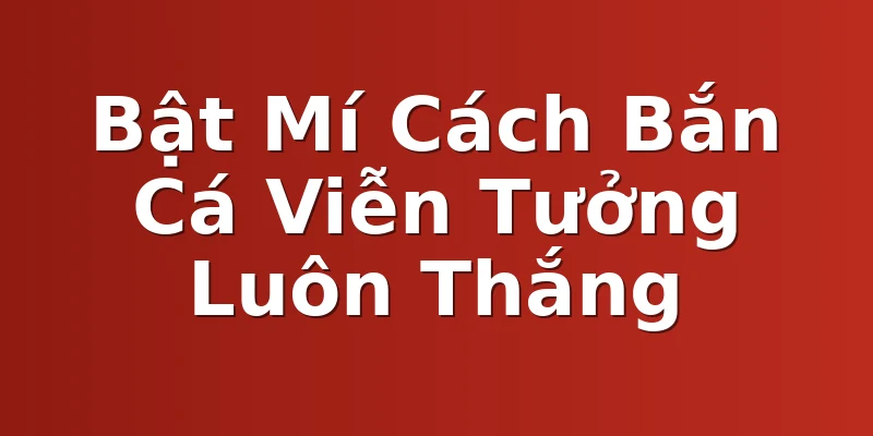 Bật Mí Cách Bắn Cá Viễn Tưởng Luôn Thắng
