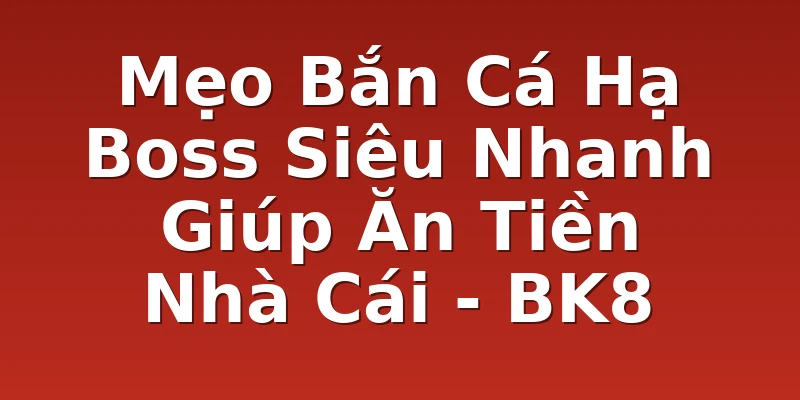 Mẹo Bắn Cá Hạ Boss Siêu Nhanh Giúp Ăn Tiền Nhà Cái - BK8