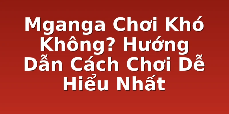 Mganga Chơi Khó Không? Hướng Dẫn Cách Chơi Dễ Hiểu Nhất