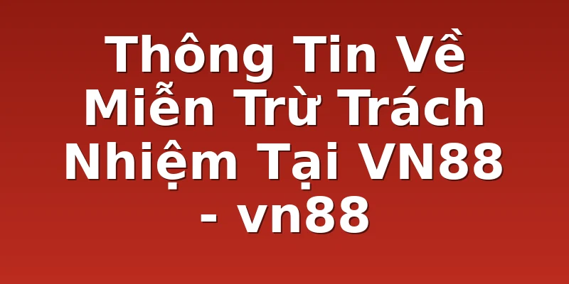 Thông Tin Về Miễn Trừ Trách Nhiệm Tại VN88 - vn88