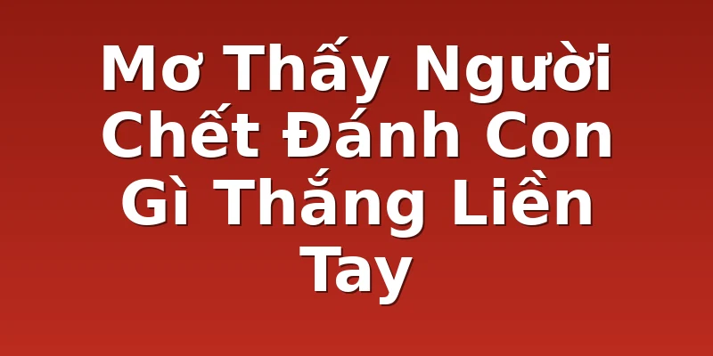Mơ Thấy Người Chết Đánh Con Gì Thắng Liền Tay