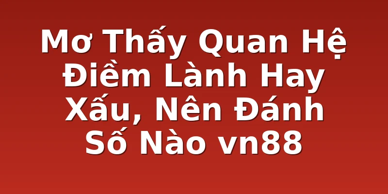 Mơ Thấy Quan Hệ Điềm Lành Hay Xấu, Nên Đánh Số Nào vn88
