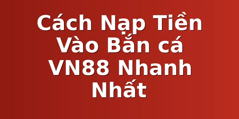 Cách Nạp Tiền Vào Bắn cá VN88 Nhanh Nhất