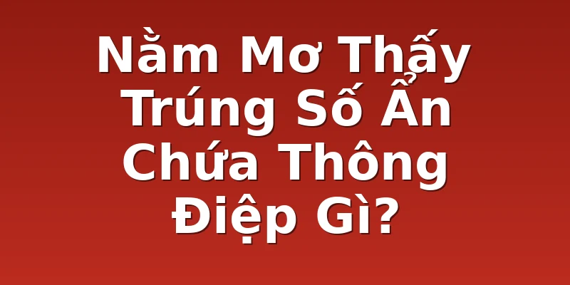 Nằm Mơ Thấy Trúng Số Ẩn Chứa Thông Điệp Gì?