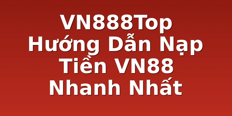 VN888Top Hướng Dẫn Nạp Tiền VN88 Nhanh Nhất