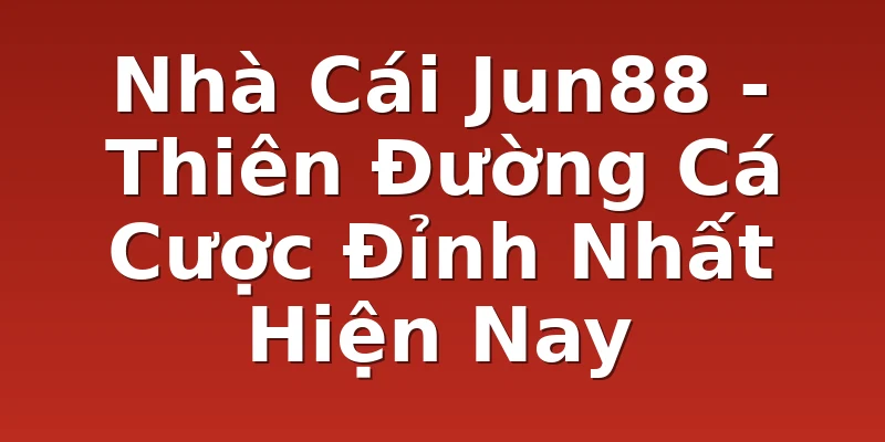 Nhà Cái Jun88 - Thiên Đường Cá Cược Đỉnh Nhất Hiện Nay
