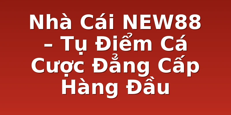 Nhà Cái NEW88 – Tụ Điểm Cá Cược Đẳng Cấp Hàng Đầu