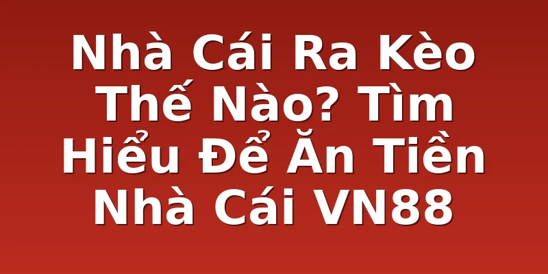 Nhà Cái Ra Kèo Thế Nào? Tìm Hiểu Để Ăn Tiền Nhà Cái VN88