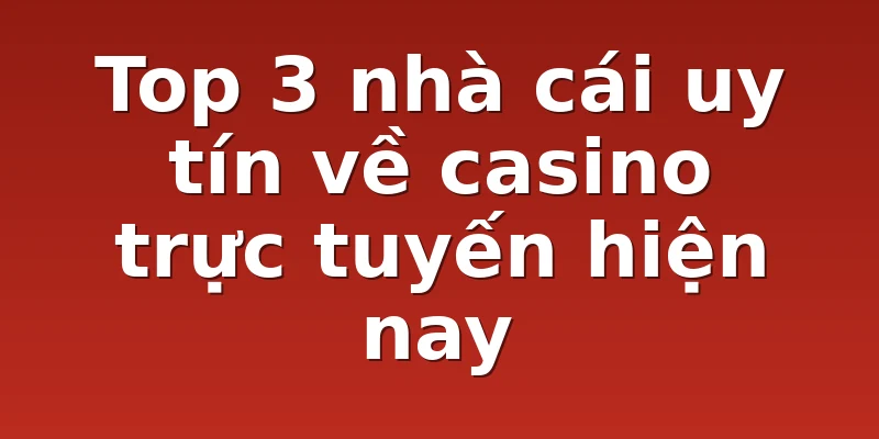 Top 3 nhà cái uy tín về casino trực tuyến hiện nay