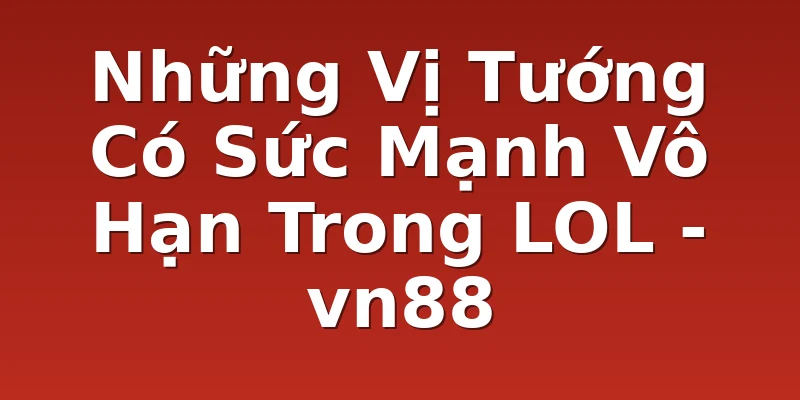 Những Vị Tướng Có Sức Mạnh Vô Hạn Trong LOL - vn88