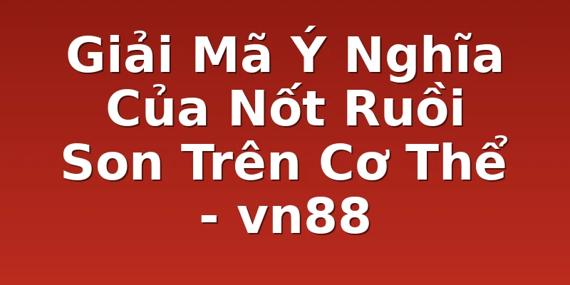Giải Mã Ý Nghĩa Của Nốt Ruồi Son Trên Cơ Thể - vn88