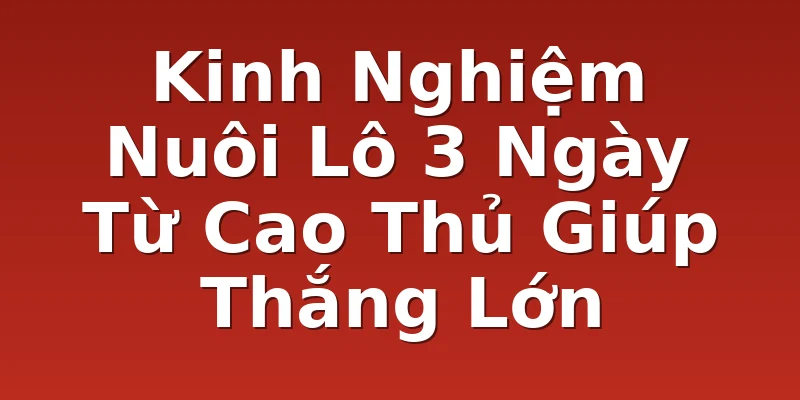 Kinh Nghiệm Nuôi Lô 3 Ngày Từ Cao Thủ Giúp Thắng Lớn