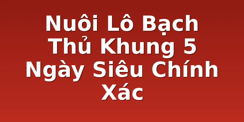 Nuôi Lô Bạch Thủ Khung 5 Ngày Siêu Chính Xác