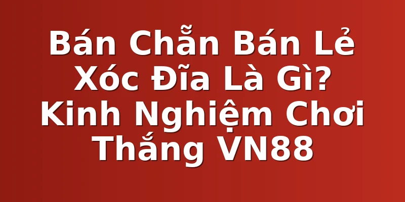 Bán Chẵn Bán Lẻ Xóc Đĩa Là Gì? Kinh Nghiệm Chơi Thắng VN88