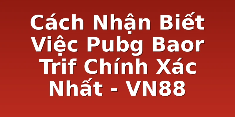 Cách Nhận Biết Việc Pubg Baor Trif Chính Xác Nhất - VN88