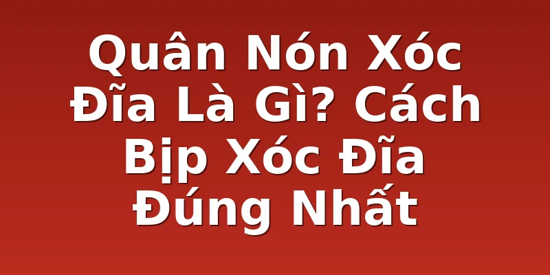 Quân Nón Xóc Đĩa Là Gì? Cách Bịp Xóc Đĩa Đúng Nhất
