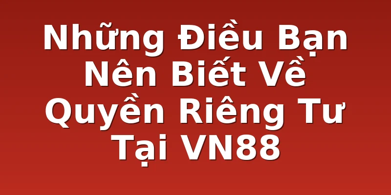 Những Điều Bạn Nên Biết Về Quyền Riêng Tư Tại VN88
