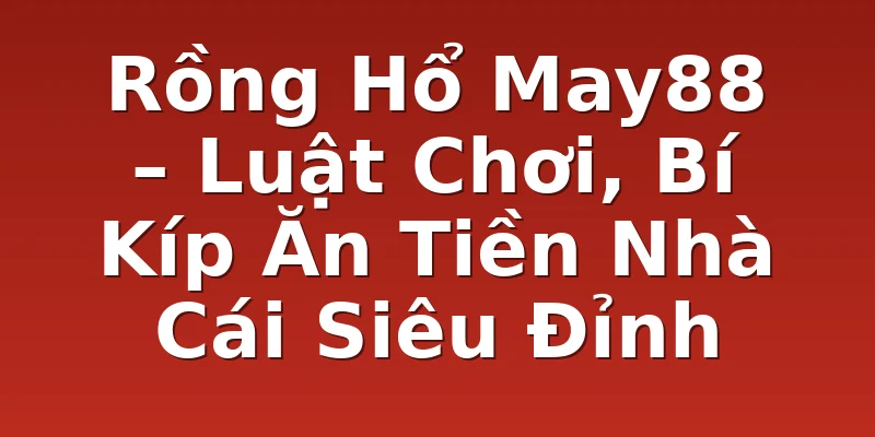 Rồng Hổ May88 – Luật Chơi, Bí Kíp Ăn Tiền Nhà Cái Siêu Đỉnh