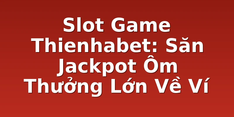 Slot Game Thienhabet: Săn Jackpot Ôm Thưởng Lớn Về Ví
