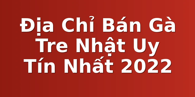 Địa Chỉ Bán Gà Tre Nhật Uy Tín Nhất 2022