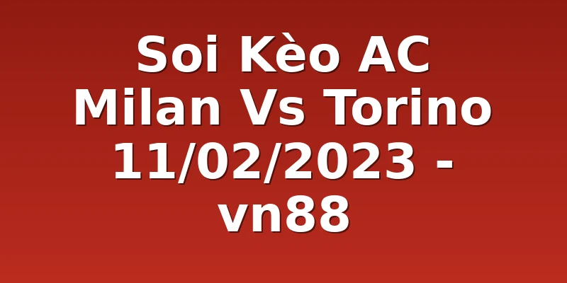 Soi Kèo AC Milan Vs Torino 11/02/2023 - vn88