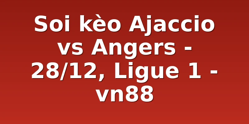 Soi kèo Ajaccio vs Angers - 28/12, Ligue 1 - vn88
